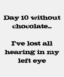 Day 10 Without Chocolate..I'ce Lost All Hearing In My Left Eye