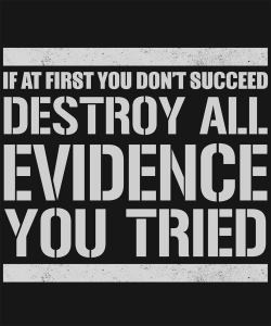 it At First You Don't Succeed Destroy All Evidence That you Tried