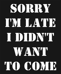 Sorry I'm Late I Didn't Want To Come